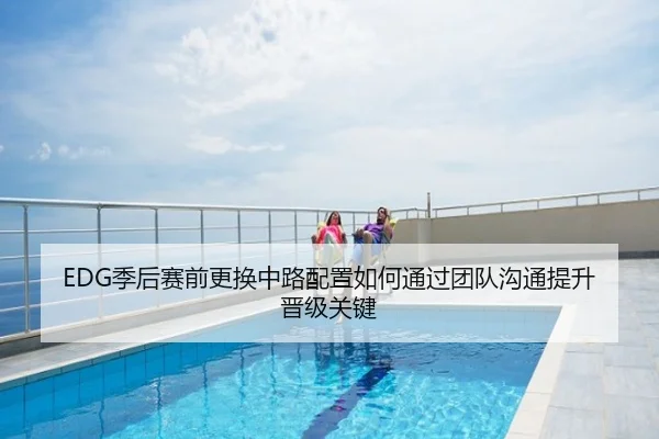 EDG季后赛前更换中路配置如何通过团队沟通提升晋级关键