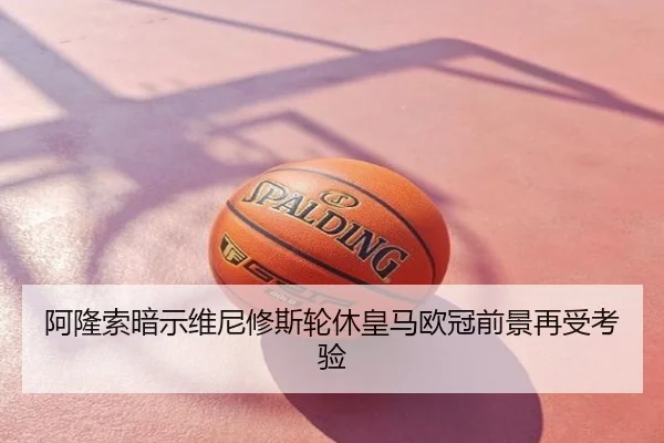 阿隆索暗示维尼修斯轮休皇马欧冠前景再受考验